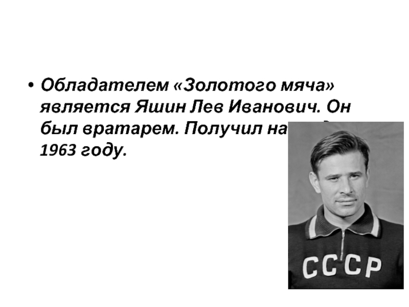 Обладателем «Золотого мяча» является Яшин Лев Иванович. Он был вратарем. Получил награду в 1963 году.