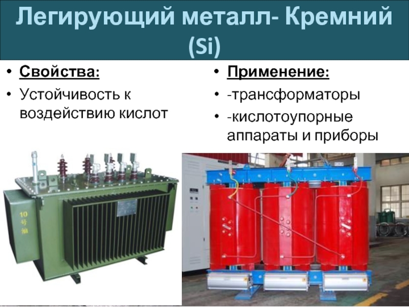 Легирующий металл- Кремний (Si)Свойства:Устойчивость к воздействию кислотПрименение:-трансформаторы-кислотоупорные аппараты и приборы