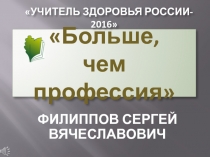 ФИЛИППОВ СЕРГЕЙ ВЯЧЕСЛАВОВИЧ
Больше,
чем профессия
УЧИТЕЛЬ ЗДОРОВЬЯ РОССИИ-