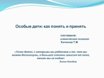 Особые дети: как понять и принять составила:
клинический психолог Евтехова Т.М