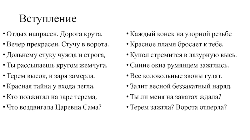 АЛЕКСАНДР БЛОК ВступлениеОтдых напрасен. Дорога крута.Вечер прекрасен. Стучу в ворота.Дольнему стуку чужда и ВступлениеОтдых напрасен. Дорога крута.Вечер прекрасен. Стучу в ворота.Дольнему стуку чужда и строга,Ты рассыпаешь кругом жемчуга.Терем высок, и