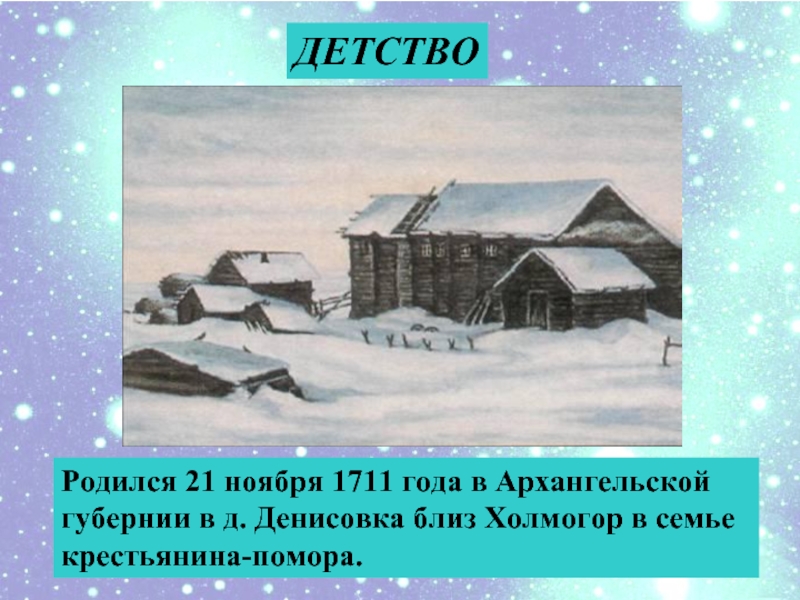 ДЕТСТВОРодился 21 ноября 1711 года в Архангельской губернии в д. Денисовка близ Холмогор в семье крестьянина-помора.