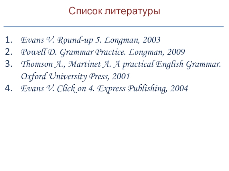 Список литературыEvans V. Round-up 5. Longman, 2003Powell D. Grammar Practice. Longman, 2009Thomson A., Martinet A. A practical