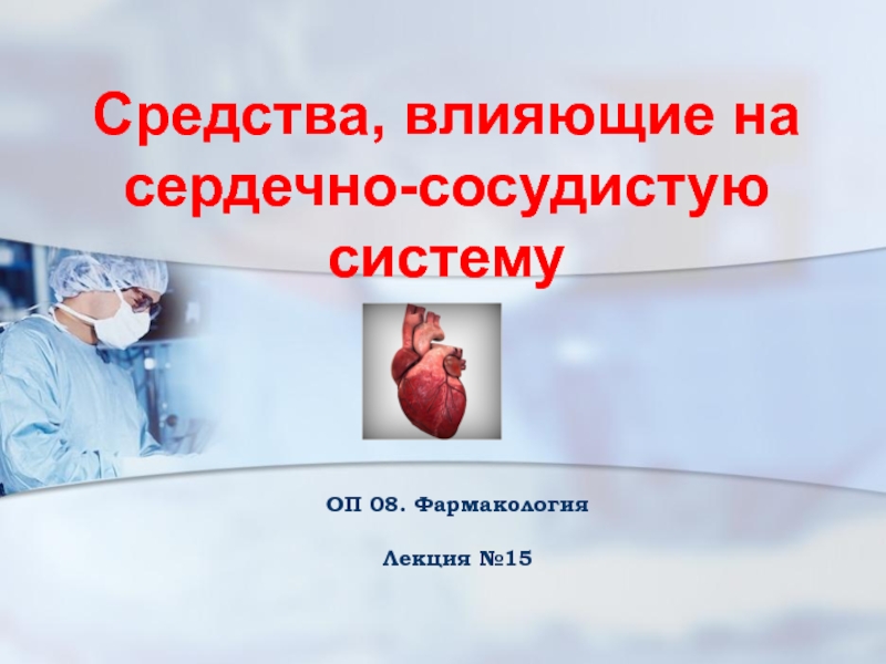 Средства, влияющие на сердечно-сосудистую систему
ОП 08. Фармакология
Лекция №15