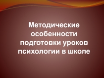 Методические особенности подготовки уроков психологии в школе