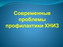 Современные проблемы профилактики ХНИЗ