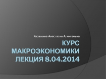 Курс Макроэкономики Лекция 8.04.2014