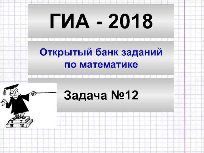 ГИА - 2018
Открытый банк заданий
по математике
Задача №12