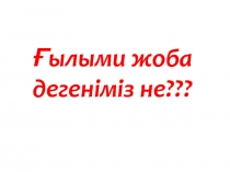 Ғылыми жоба дегеніміз не???