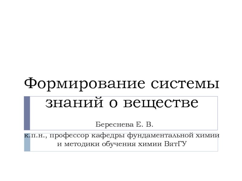 Презентация Формирование системы знаний о веществе Береснева Е. В. к.п.н., профессор