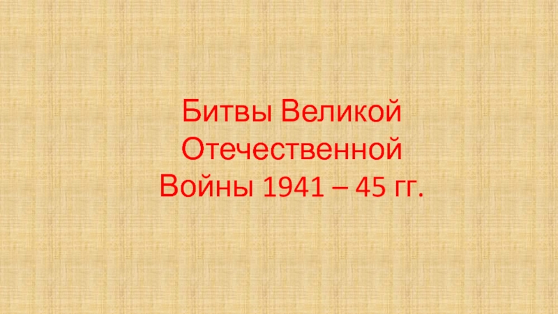 Битвы Великой Отечественной
Войны 1941 – 45 гг
