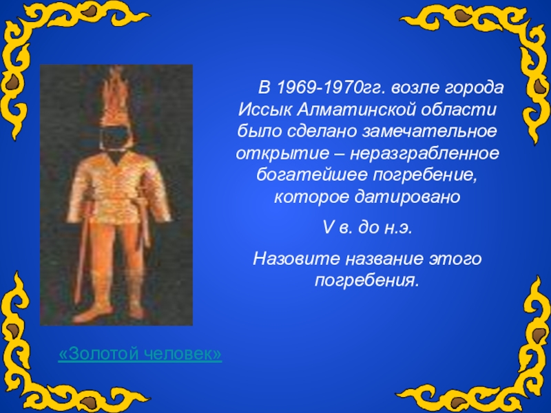 О золотом человеке. Презентация на тему золотой человек. 1970 Г. вблизи г.Иссык, был найден золотой человек/войн.