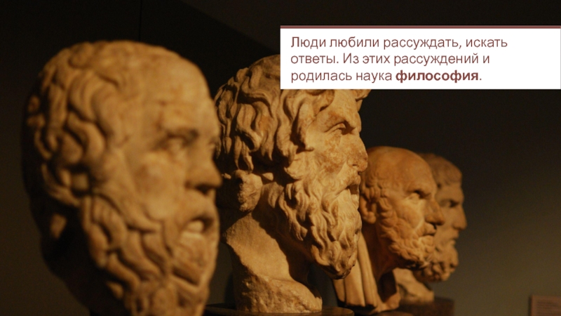 Презентация Люди любили рассуждать, искать ответы. Из этих рассуждений и родилась наука