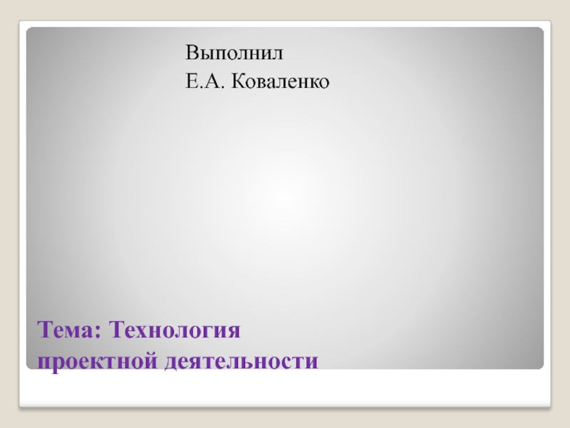 Тема: Технология  проектной деятельности					Выполнил					Е.А. Коваленко