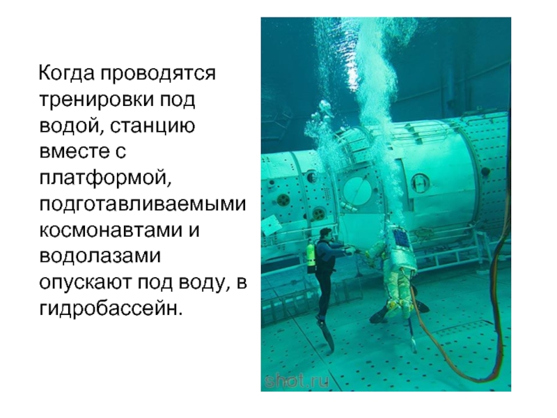 Когда проводятся тренировки под водой, станцию вместе с платформой, подготавливаемыми космонавтами и водолазами опускают под