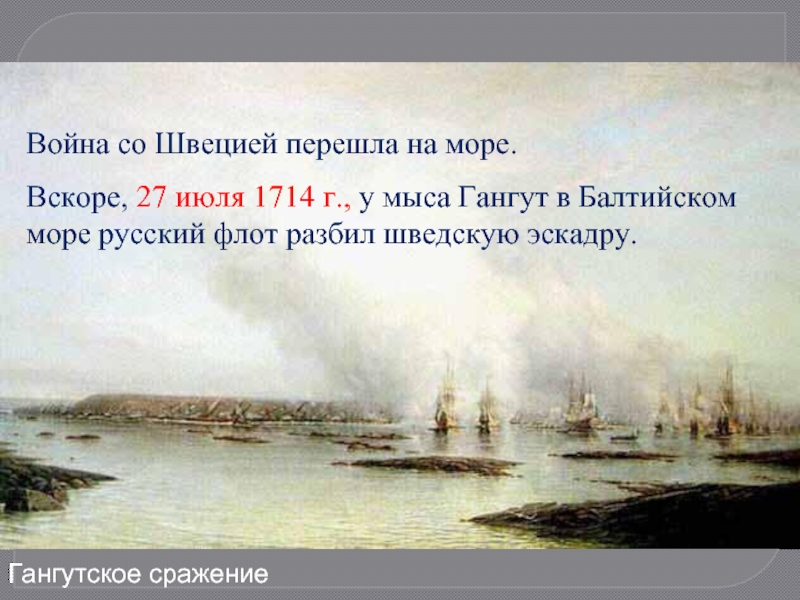 Гангутское сражение Война со Швецией перешла на море.Вскоре, 27 июля 1714 г., у мыса Гангут в Балтийском