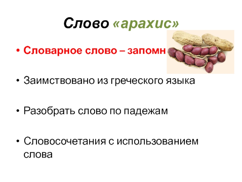 Слово «арахис»Словарное слово – запомни!Заимствовано из греческого языкаРазобрать слово по падежамСловосочетания с использованием слова