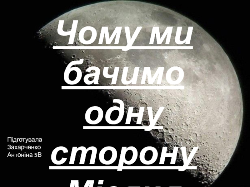 Презентация Чому ми бачимо одну сторону Місяця
Підготувала Захарченко Антоніна 5В