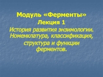 Модуль Ферменты
Лекция 1
История развития энзимологии. Номенклатура,