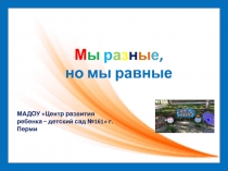 М ы р а з н ы е,
но мы равные
МАДОУ Центр развития ребенка – детский сад №161