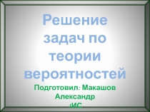 Решение задач по теории вероятностей
Подготовил: Макашов Александр
1ИС