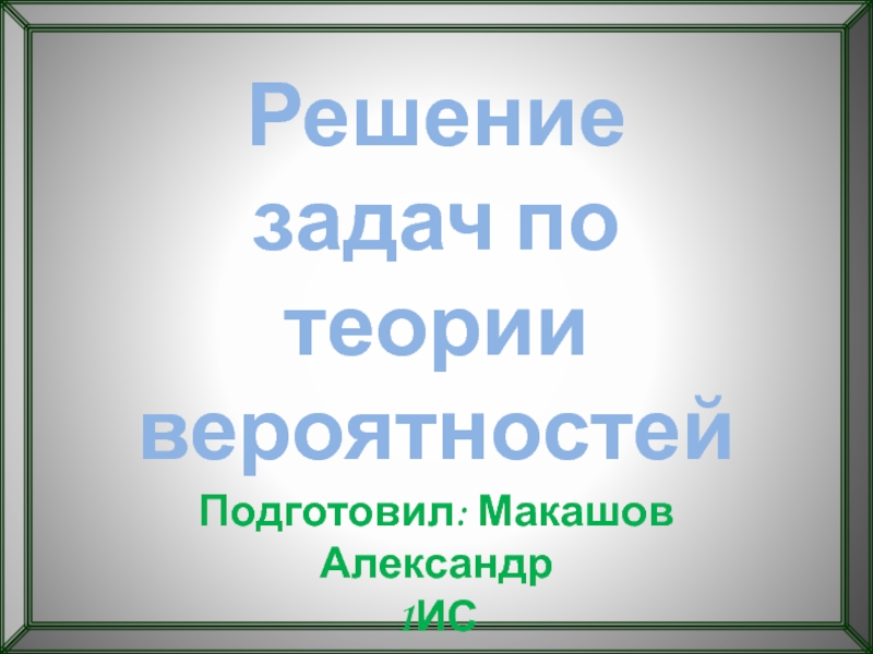 Решение задач по теории вероятностей
Подготовил: Макашов Александр
1ИС