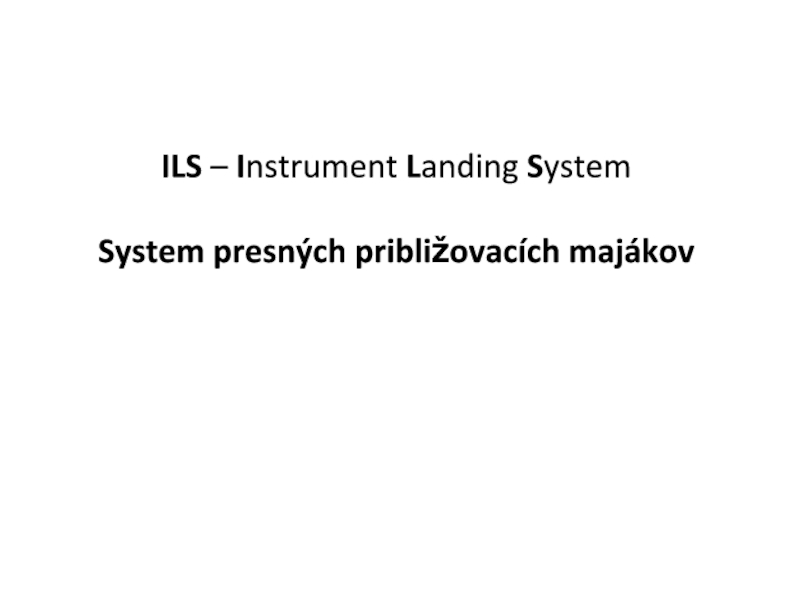 Презентация ILS – I nstrument L anding S ystem System presných približovacích majákov