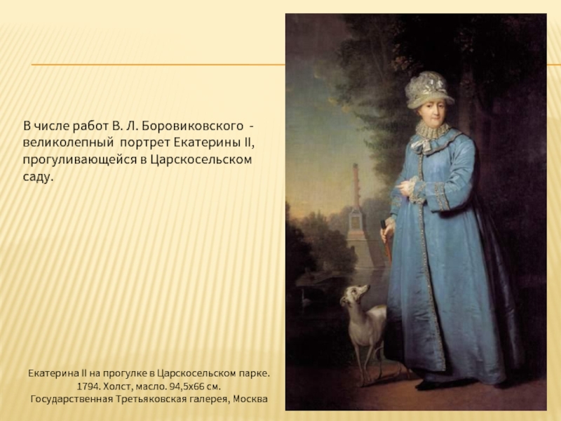 В числе работ В. Л. Боровиковского - великолепный портрет Екатерины II, прогуливающейся в Царскосельском саду.Екатерина II на