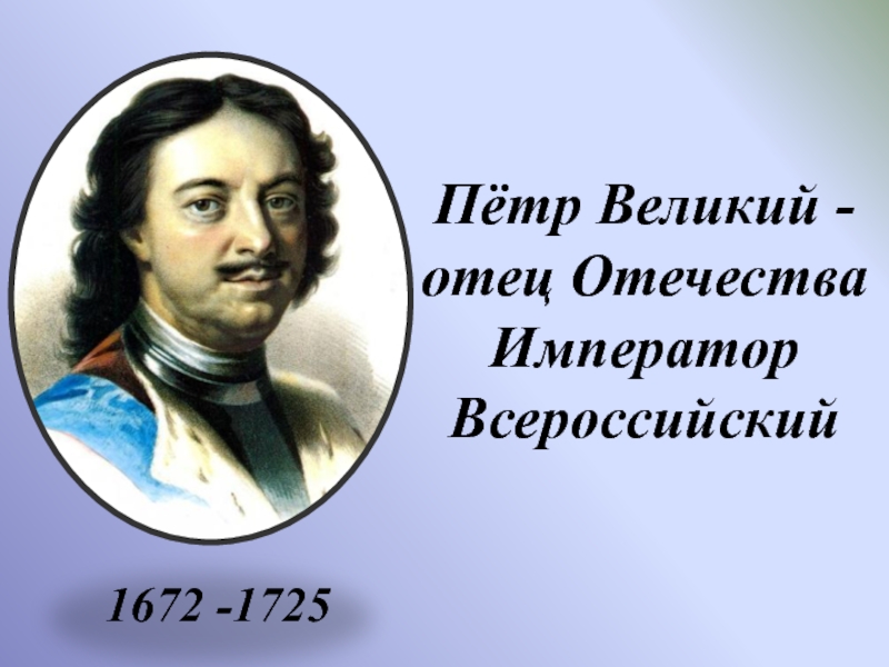 Пётр Великий -
отец Отечества
Император
Всероссийский
1672 -1725