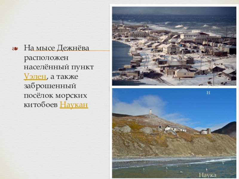 На мысе Дежнёва расположен населённый пункт Уэлен, а также заброшенный посёлок морских китобоев НауканУэленНаукан