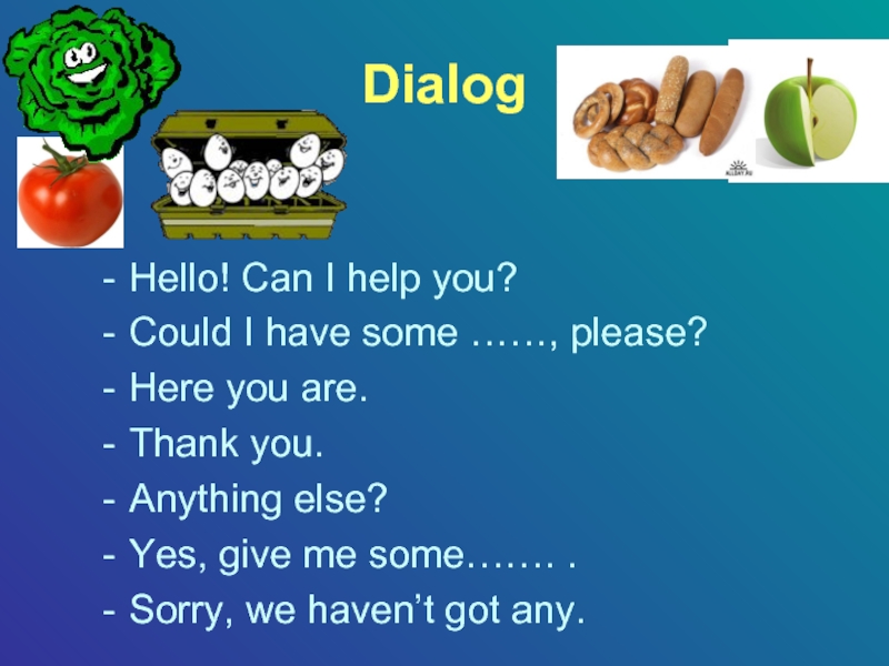 DialogHello! Can I help you?Could I have some ……, please?Here you are.Thank you.Anything else?Yes, give me some…….