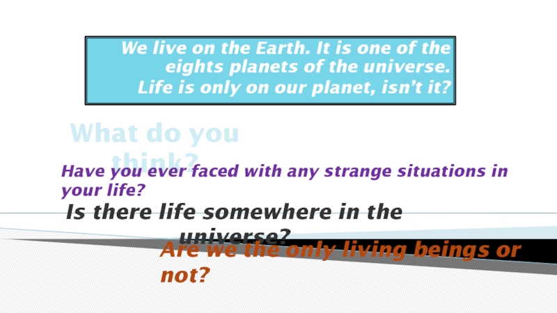 We live on the Earth. It is one of the eights planets of the universe.
Life is