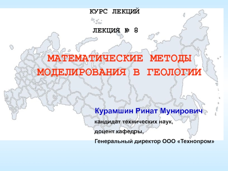 Презентация КУРС ЛЕКЦИЙ
МАТЕМАТИЧЕСКИЕ МЕТОДЫ
МОДЕЛИРОВАНИЯ В ГЕОЛОГИИ
Курамшин Ринат