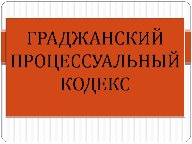 Презентация ГРАДЖАНСКИЙ ПРОЦЕССУАЛЬНЫЙ КОДЕКС