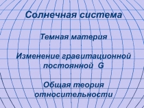 1
Солнечная система
Темная материя
Изменение гравитационной постоянной G
Общая