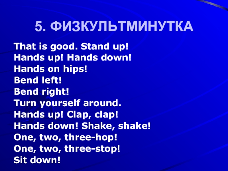 5. ФИЗКУЛЬТМИНУТКАThat is good. Stand up!Hands up! Hands down!Hands on hips!Bend left! Bend right!Turn yourself around.Hands up!