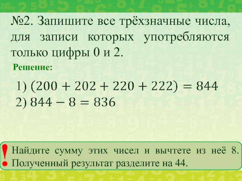 №2. Запишите все трёхзначные числа, для записи которых употребляются только цифры 0 и 2. Решение:			Найдите сумму этих