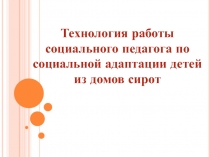 Технология работы социального педагога по социальной адаптации детей из домов