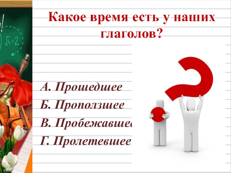 Какое время есть у наших глаголов?А. ПрошедшееБ. ПроползшееВ. ПробежавшееГ. Пролетевшее