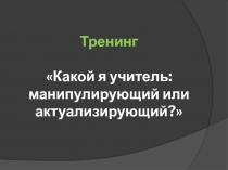 Тренинг Какой я учитель: манипулирующий или актуализирующий?