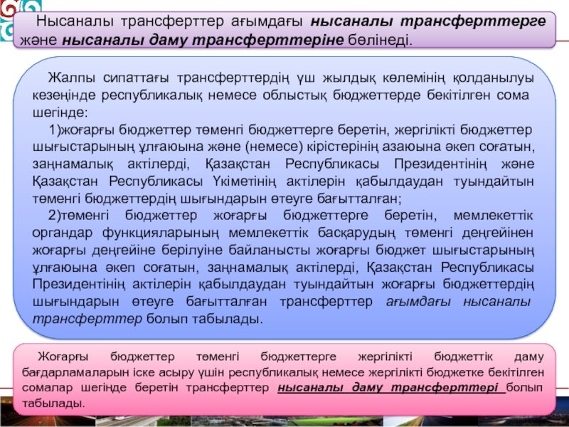 Мемлекеттік бюджет
№3 тақырып
Б юджет жүйесі
1 Нысаналы трансферттер ағымдағы нысаналы трансферттерге және нысаналы даму трансферттеріне бөлінеді.Жалпы сипаттағы Нысаналы трансферттер ағымдағы нысаналы трансферттерге және нысаналы даму трансферттеріне бөлінеді.Жалпы сипаттағы трансферттердің үш жылдық көлемінің қолданылуы кезеңінде