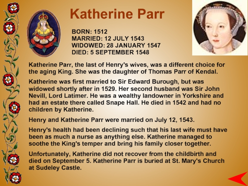 BORN: 1512MARRIED: 12 JULY 1543WIDOWED: 28 JANUARY 1547DIED: 5 SEPTEMBER 1548Katherine Parr Katherine Parr, the last of