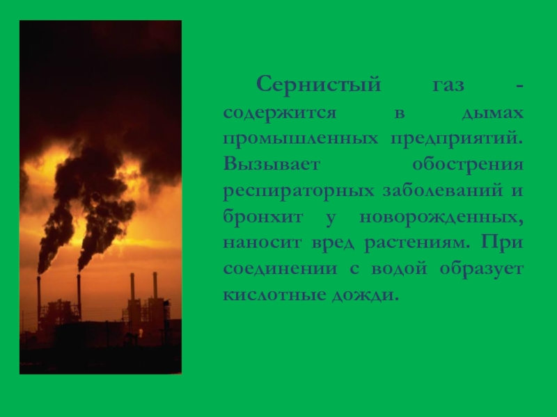 Сернистый газ - содержится в дымах промышленных предприятий. Вызывает обострения респираторных заболеваний и бронхит у новорожденных, наносит