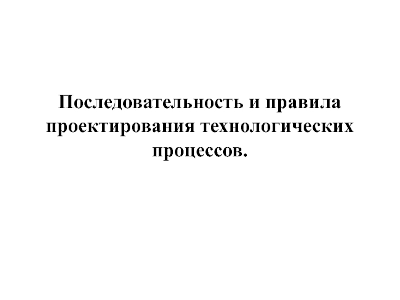 Презентация Последовательность и правила проектирования технологических процессов