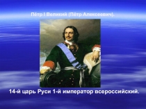 Пётр I Великий (Пётр Алексеевич).14-й царь Руси 1-й император всероссийский