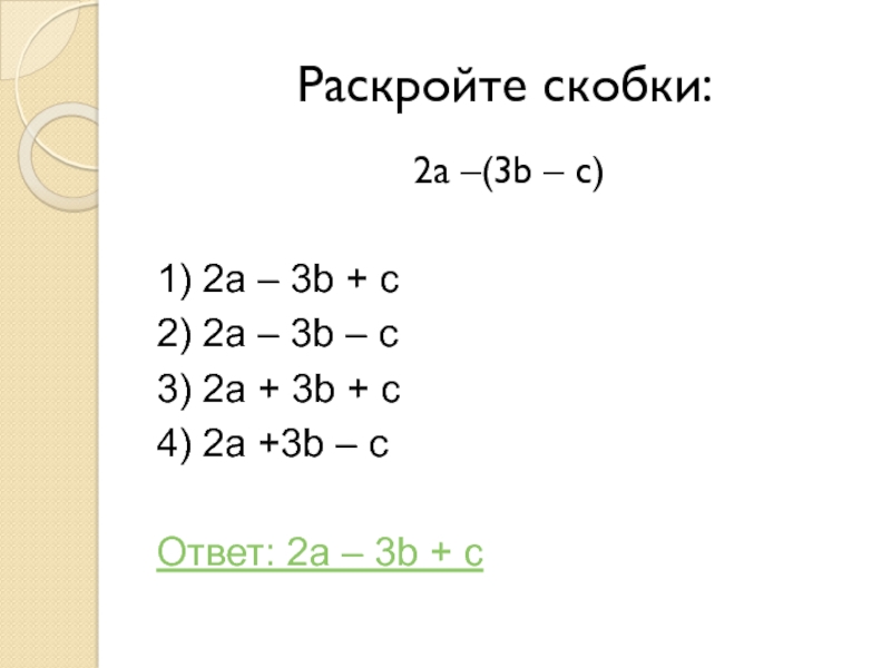 Раскройте скобки: 2a –(3b – c)1) 2a – 3b + c2) 2a – 3b – c3) 2a