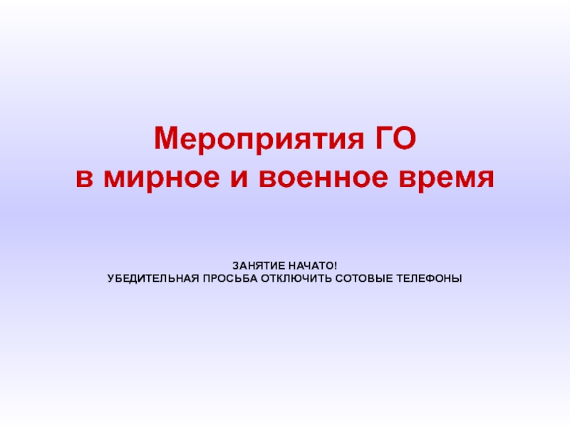 Мероприятия ГО
в мирное и военное время
ЗАНЯТИЕ НАЧАТО!
УБЕДИТЕЛЬНАЯ ПРОСЬБА