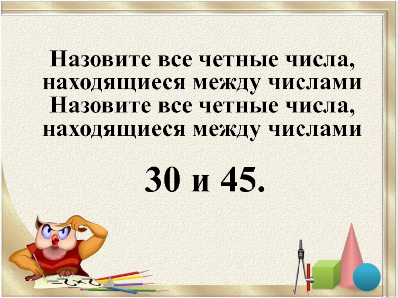 Назовите все четные числа, находящиеся между числамиНазовите все четные числа, находящиеся между числами 30 и 45.
