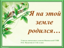 Я на этой земле родился…
Учитель начальных классов Новеньской СОШ Р. К