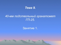 Тема 9.
40-мм подствольный гранатомет ГП-25.
Занятие 1